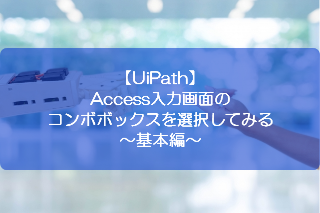 Uipath Access入力画面のコンボボックスを選択してみる 基本編 きままブログ