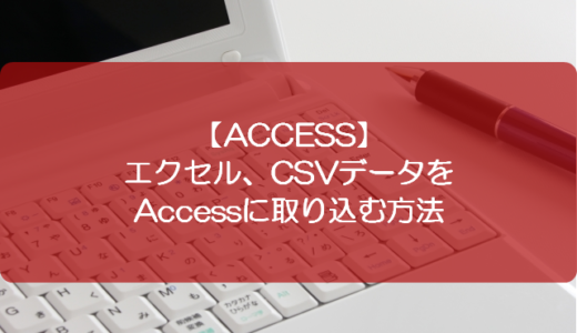 【ACCESS】エクセル、CSVデータをAccessに取り込む方法