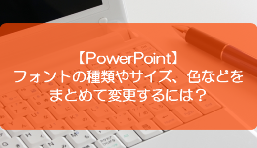 【PowerPoint】フォントの種類やサイズ、色などをまとめて変更するには？
