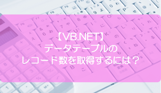 【VB.NET】データテーブルのレコード数を取得するには？
