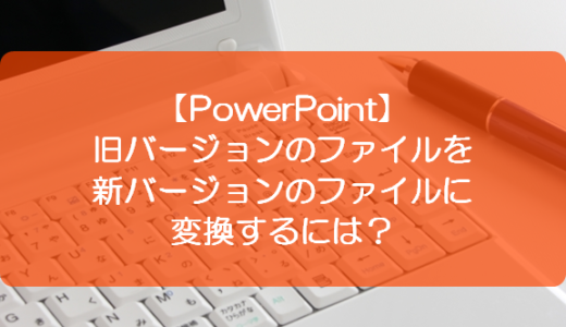 【PowerPoint】旧バージョンのファイルを新バージョンのファイルに変換するには？