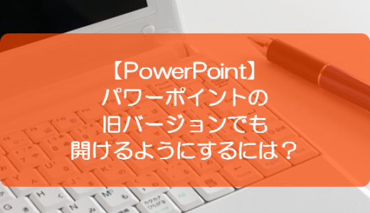 【PowerPoint】パワーポイントの旧バージョンでも開けるようにするには？