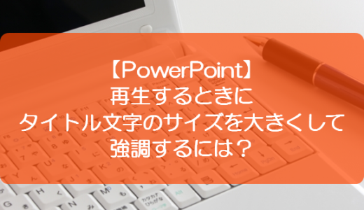 【PowerPoint】再生するときにタイトル文字のサイズを大きくして強調するには？