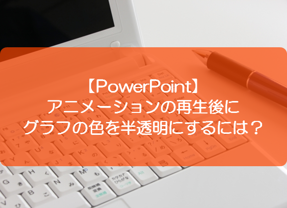 PowerPoint】アニメーションの再生後にグラフの色を半透明にするには 