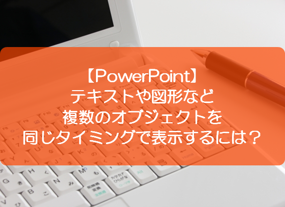 Powerpoint テキストや図形など複数のオブジェクトを同じタイミングで表示するには きままブログ