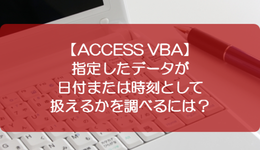 【ACCESS VBA】指定したデータが日付または時刻として扱えるかを調べるには？