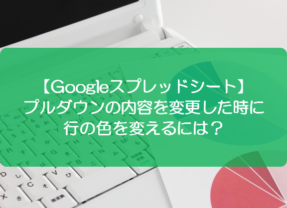 スプレッドシート プルダウンの内容を変更した時に行の色を変えるには きままブログ