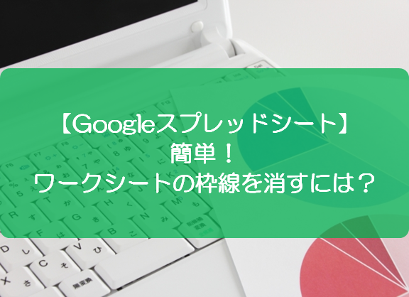 スプレッドシート 簡単 ワークシートの枠線を消すには きままブログ
