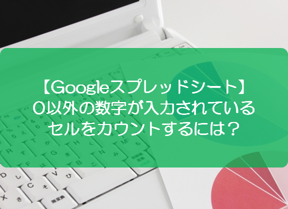 スプレッドシート 0以外の数字が入力されているセルをカウントするには きままブログ