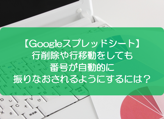スプレッドシート 行削除や行移動をしても番号が自動的に振りなおされるようにするには きままブログ