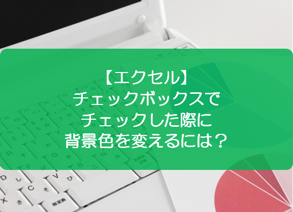 エクセル】チェックボックスでチェックした際に背景色を変えるには 