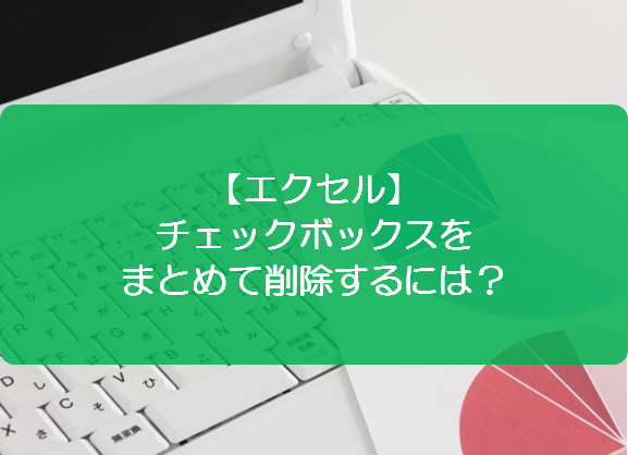 エクセル チェックボックスをまとめて削除するには きままブログ