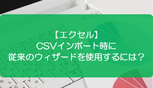 【エクセル】CSVインポート時に従来のウィザードを使用するには？