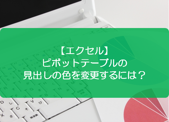 エクセル ピボットテーブルの見出しの色を変更するには きままブログ