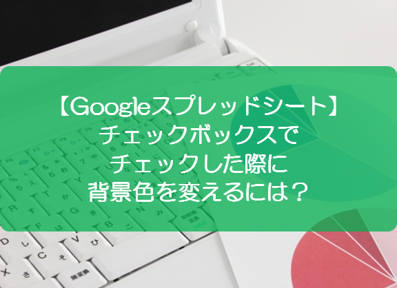 スプレッドシート チェックボックスでチェックした際に背景色を変えるには きままブログ